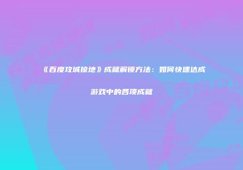 《百度攻城掠地》成就解锁方法：如何快速达成游戏中的各项成就