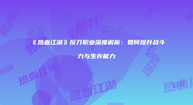 《热血江湖》反刀职业深度解析：如何提升战斗力与生存能力