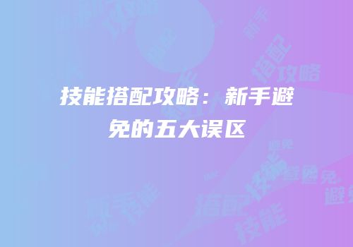 技能搭配攻略：新手避免的五大误区