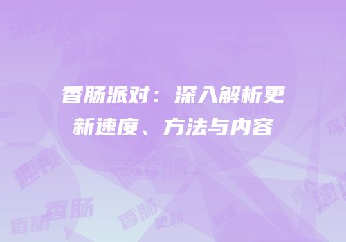 香肠派对：深入解析更新速度、方法与内容