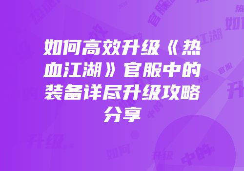 如何高效升级《热血江湖》官服中的装备详尽升级攻略分享