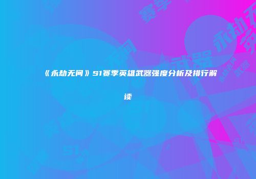 《永劫无间》S1赛季英雄武器强度分析及排行解读