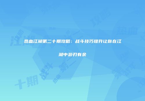 热血江湖第二十期攻略：战斗技巧提升让你在江湖中游刃有余