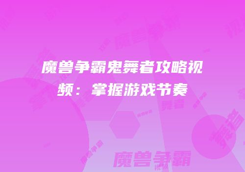 魔兽争霸鬼舞者攻略视频：掌握游戏节奏