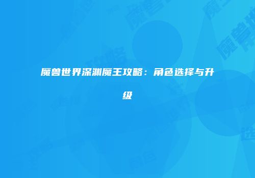 魔兽世界深渊魔王攻略：角色选择与升级