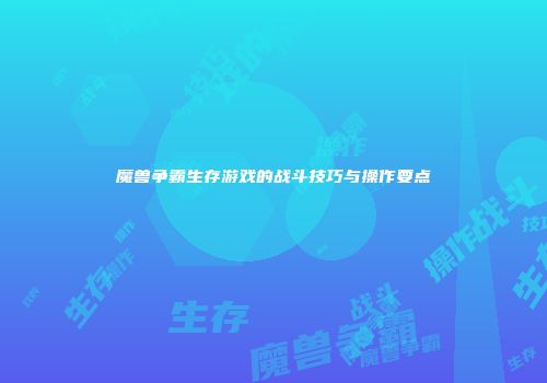 魔兽争霸生存游戏的战斗技巧与操作要点