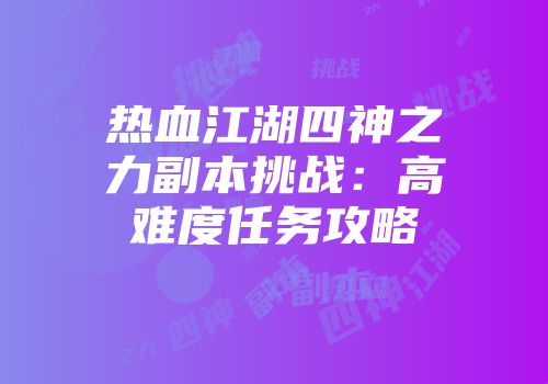 热血江湖四神之力副本挑战：高难度任务攻略