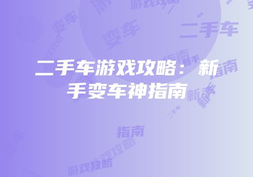 二手车游戏攻略：新手变车神指南