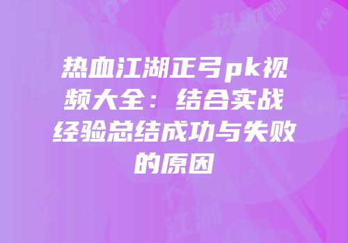 热血江湖正弓pk视频大全：结合实战经验总结成功与失败的原因