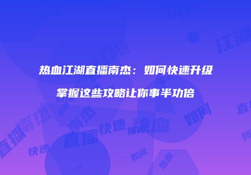 热血江湖直播南杰:如何快速升级掌握这些攻略让你事半功倍