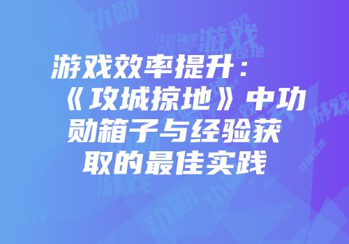 游戏效率提升：《攻城掠地》中功勋箱子与经验获取的最佳实践