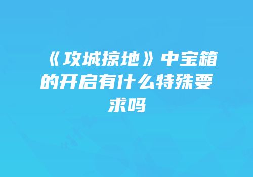 《攻城掠地》中宝箱的开启有什么特殊要求吗