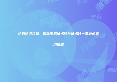 炉石传说攻略：揭秘随机法术牌与法术减一费牌的运用策略