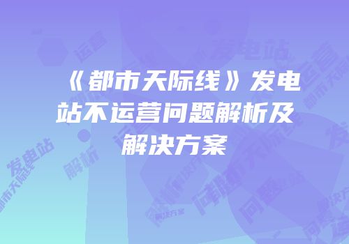 《都市天际线》发电站不运营问题解析及解决方案