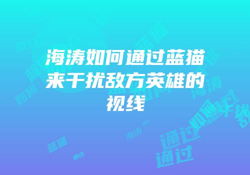 海涛如何通过蓝猫来干扰敌方英雄的视线