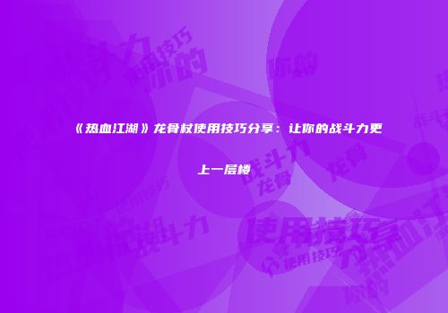 《热血江湖》龙骨杖使用技巧分享：让你的战斗力更上一层楼