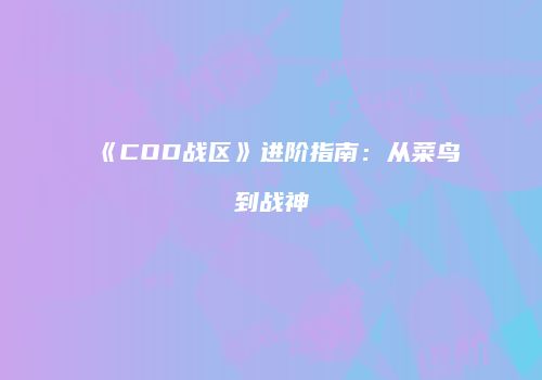 《COD战区》进阶指南：从菜鸟到战神