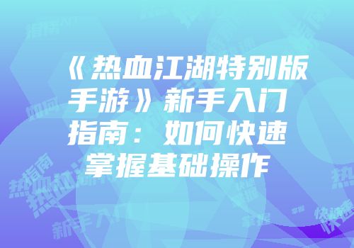 《热血江湖特别版手游》新手入门指南：如何快速掌握基础操作