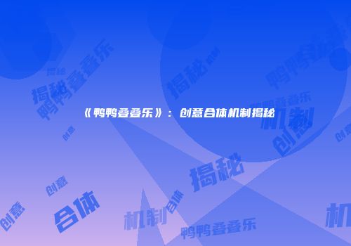 《鸭鸭叠叠乐》：创意合体机制揭秘