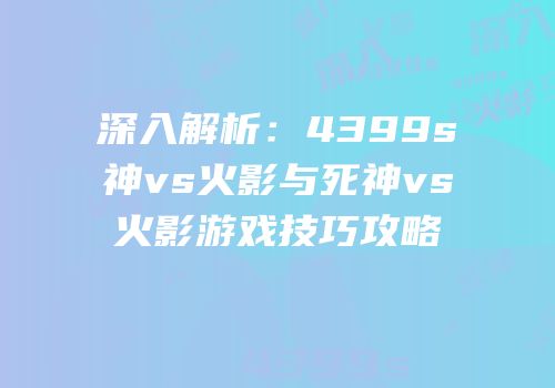 深入解析：4399s神vs火影与死神vs火影游戏技巧攻略