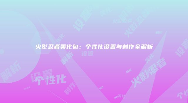 火影忍者美化包：个性化设置与制作全解析