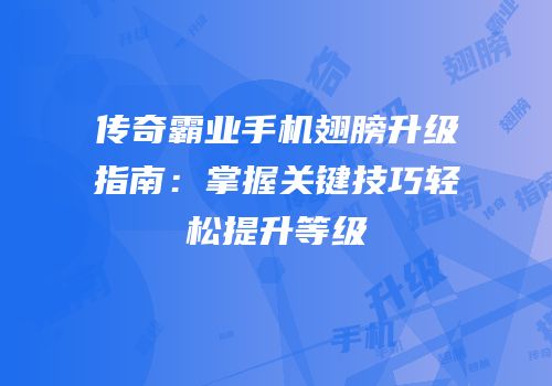 传奇霸业手机翅膀升级指南：掌握关键技巧轻松提升等级