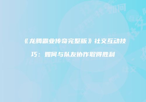 《龙腾霸业传奇完整版》社交互动技巧：如何与队友协作取得胜利
