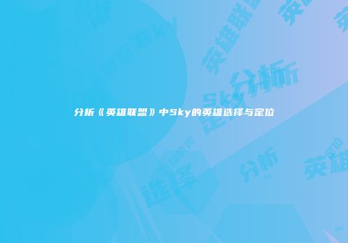 分析《英雄联盟》中Sky的英雄选择与定位