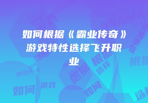 如何根据《霸业传奇》游戏特性选择飞升职业