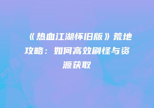 《热血江湖怀旧版》荒地攻略：如何高效刷怪与资源获取