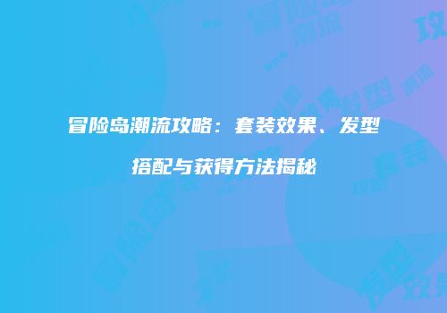 冒险岛潮流攻略：套装效果、发型搭配与获得方法揭秘