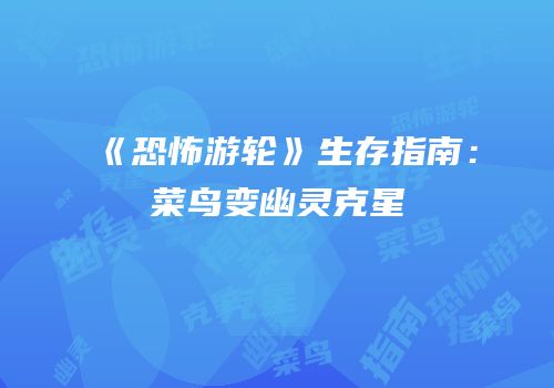 《恐怖游轮》生存指南：菜鸟变幽灵克星