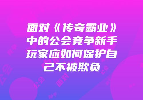 面对《传奇霸业》中的公会竞争新手玩家应如何保护自己不被欺负