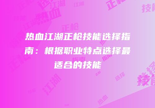 热血江湖正枪技能选择指南:根据职业特点选择最适合的技能