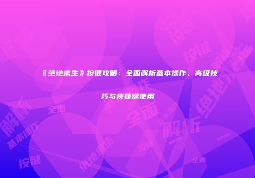 《绝地求生》按键攻略：全面解析基本操作、高级技巧与快捷键使用