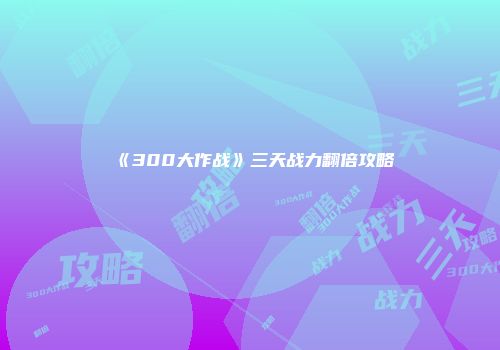《300大作战》三天战力翻倍攻略