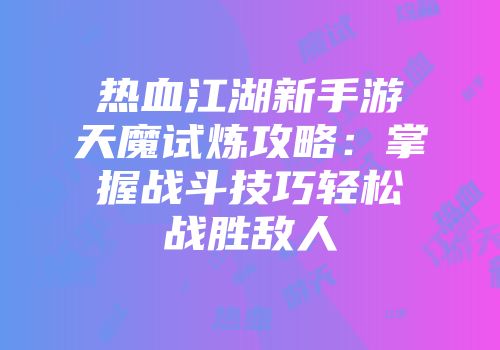热血江湖新手游天魔试炼攻略：掌握战斗技巧轻松战胜敌人