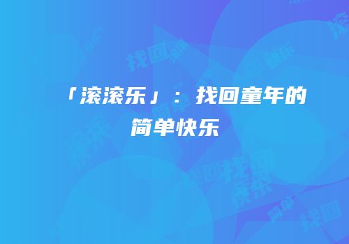 「滚滚乐」：找回童年的简单快乐