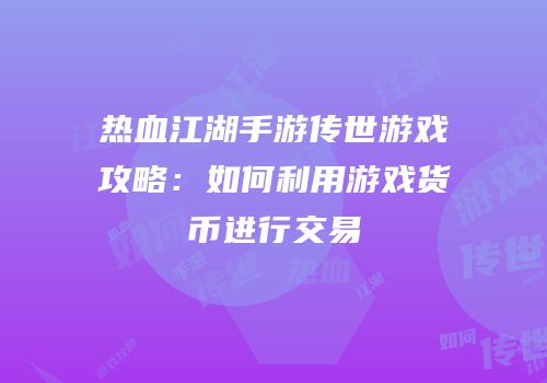 热血江湖手游传世游戏攻略:如何利用游戏货币进行交易