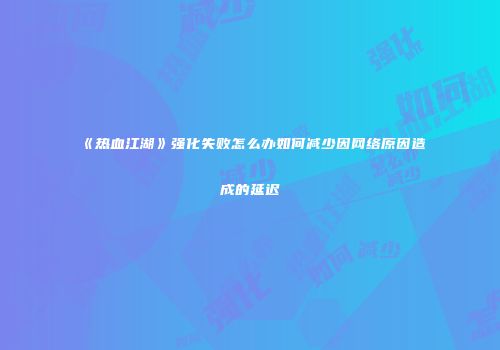 《热血江湖》强化失败怎么办如何减少因网络原因造成的延迟