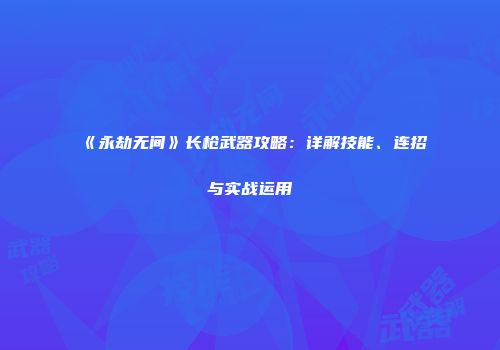《永劫无间》长枪武器攻略：详解技能、连招与实战运用