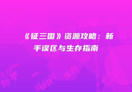 《征三国》资源攻略：新手误区与生存指南