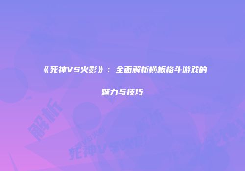 《死神VS火影》：全面解析横板格斗游戏的魅力与技巧