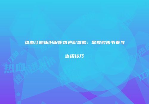 热血江湖怀旧服枪术进阶攻略：掌握射击节奏与连招技巧