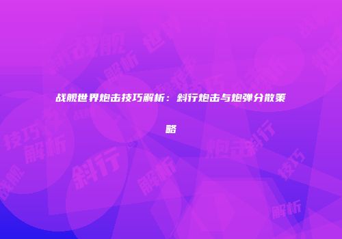 战舰世界炮击技巧解析：斜行炮击与炮弹分散策略