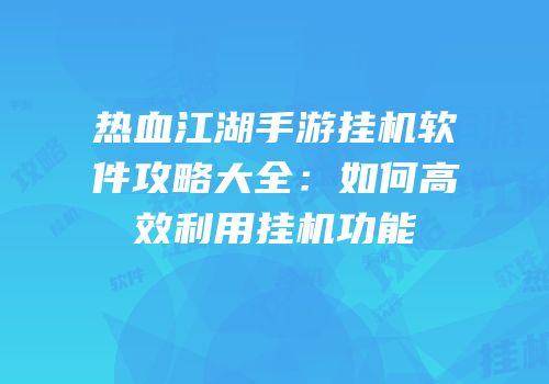 热血江湖手游挂机软件攻略大全:如何高效利用挂机功能