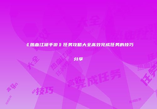 《热血江湖手游》任务攻略大全高效完成任务的技巧分享