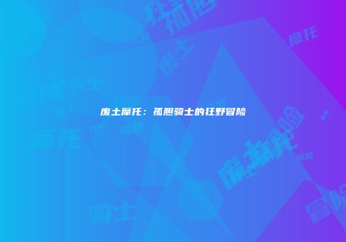 废土摩托：孤胆骑士的狂野冒险