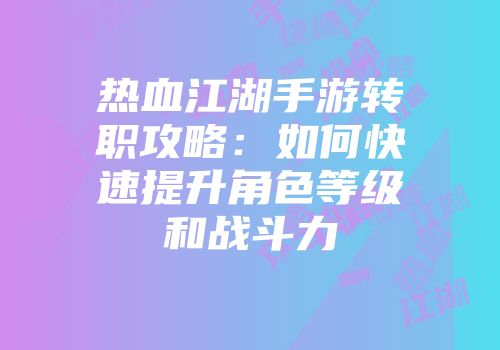 热血江湖手游转职攻略：如何快速提升角色等级和战斗力