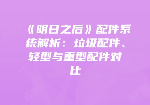 《明日之后》配件系统解析：垃圾配件、轻型与重型配件对比